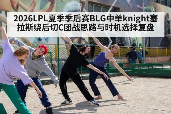 2026LPL夏季季后赛BLG中单knight塞拉斯绕后切C团战思路与时机选择复盘