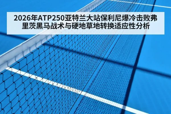 2026年ATP250亚特兰大站保利尼爆冷击败弗里茨黑马战术与硬地草地转换适应性分析
