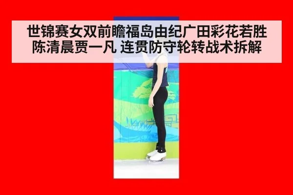 世锦赛女双前瞻福岛由纪广田彩花若胜陈清晨贾一凡 连贯防守轮转战术拆解