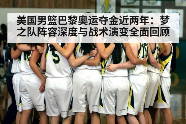 美国男篮巴黎奥运夺金近两年：梦之队阵容深度与战术演变全面回顾