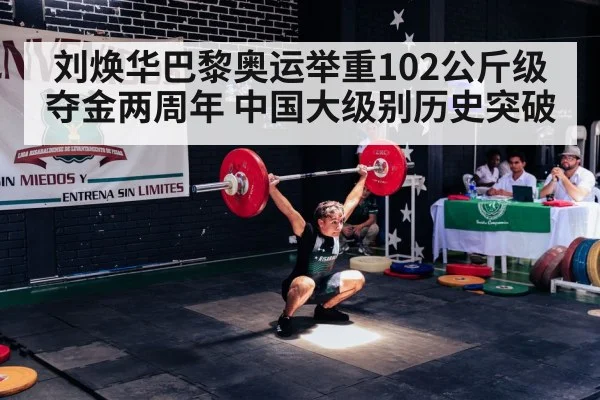 刘焕华巴黎奥运举重102公斤级夺金两周年 中国大级别历史突破