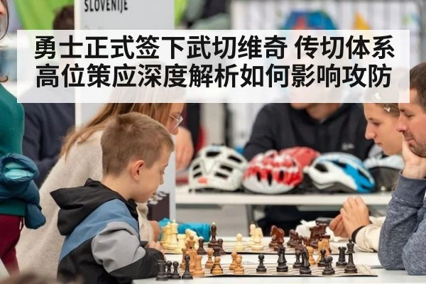 勇士正式签下武切维奇 传切体系高位策应深度解析如何影响攻防