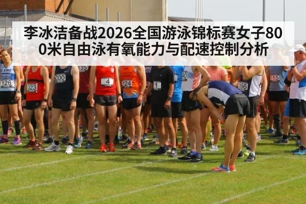 李冰洁备战2026全国游泳锦标赛女子800米自由泳有氧能力与配速控制分析